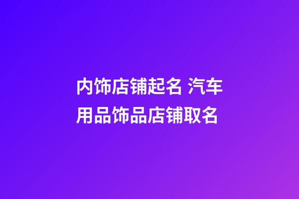 内饰店铺起名 汽车用品饰品店铺取名-第1张-店铺起名-玄机派